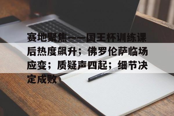 九游体育下载赛地聚焦——国王杯训练课后热度飙升；佛罗伦萨临场应变；质疑声四起；细节决定成败的简单介绍
